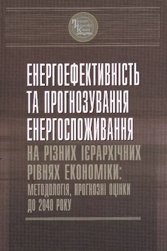 Енергоефективність та прогнозування енергоспоживання на різних ієрархічних рівнях економіки: методологія, прогнозні оцінки до 2040 року